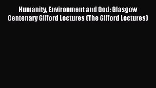 Read Humanity Environment and God: Glasgow Centenary Gifford Lectures (The Gifford Lectures)