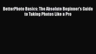 [PDF] BetterPhoto Basics: The Absolute Beginner's Guide to Taking Photos Like a Pro [Read]