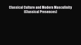 Read Classical Culture and Modern Masculinity (Classical Presences) PDF Online