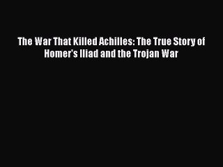 Read The War That Killed Achilles: The True Story of Homer's Iliad and the Trojan War Ebook