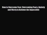 Read How to Overcome Fear: Overcoming Fears Anxiety and Worry to Achieve the Impossible Ebook