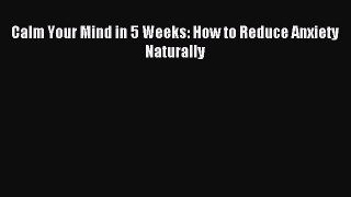 Read Calm Your Mind in 5 Weeks: How to Reduce Anxiety Naturally PDF Free
