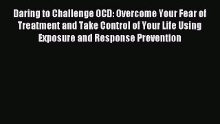Read Daring to Challenge OCD: Overcome Your Fear of Treatment and Take Control of Your Life