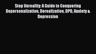 Read Stop Unreality: A Guide to Conquering Depersonalization Derealization DPD Anxiety & Depression