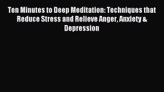 Read Ten Minutes to Deep Meditation: Techniques that Reduce Stress and Relieve Anger Anxiety