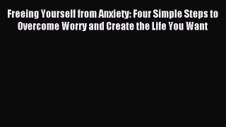 Read Freeing Yourself from Anxiety: Four Simple Steps to Overcome Worry and Create the Life