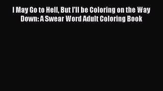Download I May Go to Hell But I'll be Coloring on the Way Down: A Swear Word Adult Coloring