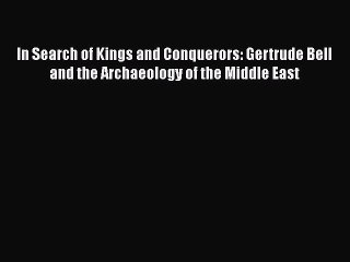 Read In Search of Kings and Conquerors: Gertrude Bell and the Archaeology of the Middle East