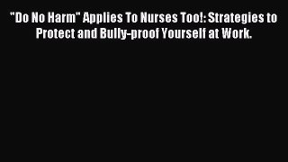 Read Do No Harm Applies To Nurses Too!: Strategies to Protect and Bully-proof Yourself at Work.