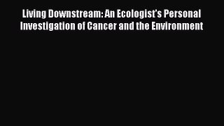 Read Living Downstream: An Ecologist's Personal Investigation of Cancer and the Environment