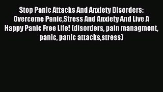 Read Stop Panic Attacks And Anxiety Disorders: Overcome PanicStress And Anxiety And Live A