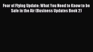 Read Fear of Flying Update: What You Need to Know to be Safe in the Air (Business Updates Book