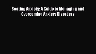 Read Beating Anxiety: A Guide to Managing and Overcoming Anxiety Disorders Ebook Online