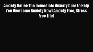 Read Anxiety Relief: The Immediate Anxiety Cure to Help You Overcome Anxiety Now (Anxiety Free