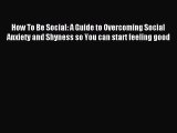 Download How To Be Social: A Guide to Overcoming Social Anxiety and Shyness so You can start