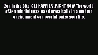 Read Zen in the City: GET HAPPIER  RIGHT NOW The world of Zen mindfulness used practically