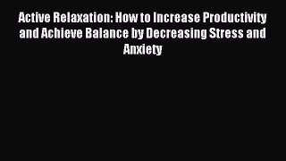 Read Active Relaxation: How to Increase Productivity and Achieve Balance by Decreasing Stress
