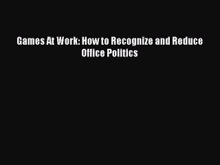 Download Games At Work: How to Recognize and Reduce Office Politics  EBook