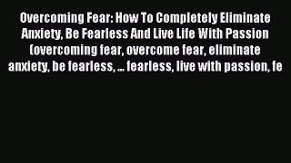 Read Overcoming Fear: How To Completely Eliminate Anxiety Be Fearless And Live Life With Passion