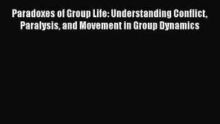 Download Paradoxes of Group Life: Understanding Conflict Paralysis and Movement in Group Dynamics