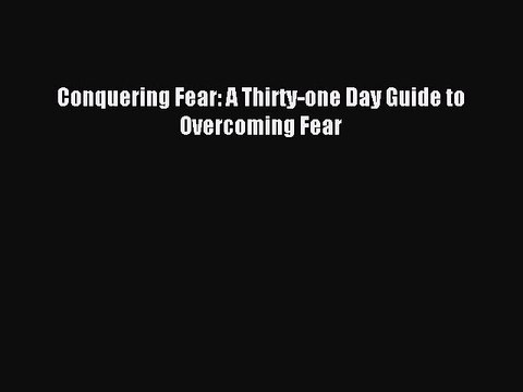 Read Conquering Fear: A Thirty-one Day Guide to Overcoming Fear Ebook Online