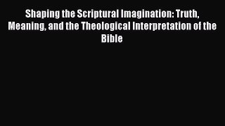Download Shaping the Scriptural Imagination: Truth Meaning and the Theological Interpretation