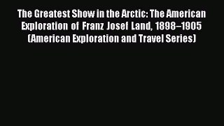 Download The Greatest Show in the Arctic: The American Exploration of Franz Josef Land 1898–1905