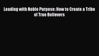 Read Leading with Noble Purpose: How to Create a Tribe of True Believers Ebook Free