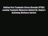 Read Civilian Post Traumatic Stress Disorder (PTSD): Leaving Traumatic Memories Behind (Dr.