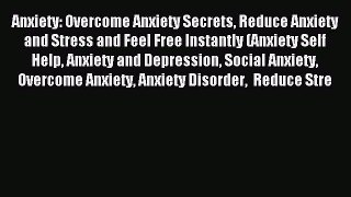 Read Anxiety: Overcome Anxiety Secrets Reduce Anxiety and Stress and Feel Free Instantly (Anxiety