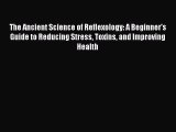 Read The Ancient Science of Reflexology: A Beginner's Guide to Reducing Stress Toxins and Improving