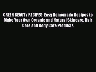 Download GREEN BEAUTY RECIPES: Easy Homemade Recipes to Make Your Own Organic and Natural Skincare