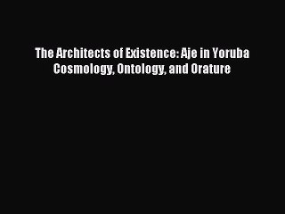 Download The Architects of Existence: Aje in Yoruba Cosmology Ontology and Orature Ebook Online