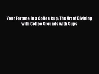 Read Your Fortune in a Coffee Cup: The Art of Divining with Coffee Grounds with Cups PDF Online