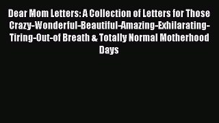 Read Dear Mom Letters: A Collection of Letters for Those Crazy-Wonderful-Beautiful-Amazing-Exhilarating-Tiring-Out-of