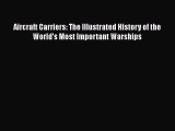Download Aircraft Carriers: The Illustrated History of the World's Most Important Warships
