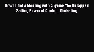 Download How to Get a Meeting with Anyone: The Untapped Selling Power of Contact Marketing