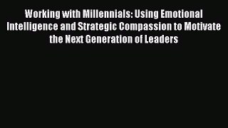 Read Working with Millennials: Using Emotional Intelligence and Strategic Compassion to Motivate
