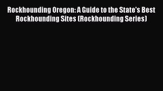 Read Rockhounding Oregon: A Guide to the State's Best Rockhounding Sites (Rockhounding Series)