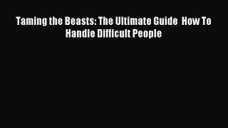Read Taming the Beasts: The Ultimate Guide  How To Handle Difficult People Ebook Free