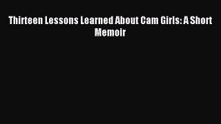 Read Thirteen Lessons Learned About Cam Girls: A Short Memoir PDF Free