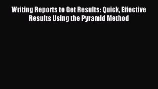 Read Writing Reports to Get Results: Quick Effective Results Using the Pyramid Method Ebook