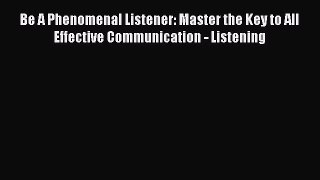 Read Be A Phenomenal Listener: Master the Key to All Effective Communication - Listening Ebook