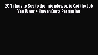 Download 25 Things to Say to the Interviewer to Get the Job You Want + How to Get a Promotion
