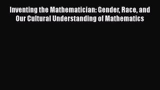 Download Inventing the Mathematician: Gender Race and Our Cultural Understanding of Mathematics
