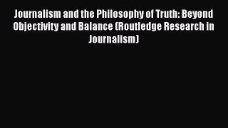 Read Journalism and the Philosophy of Truth: Beyond Objectivity and Balance (Routledge Research