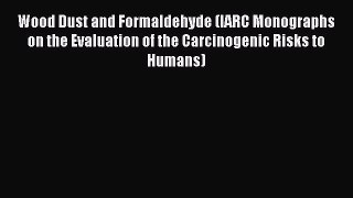 Read Wood Dust and Formaldehyde (IARC Monographs on the Evaluation of the Carcinogenic Risks