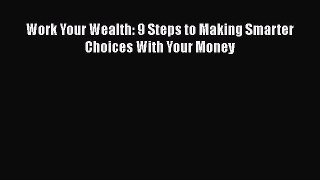 Download Work Your Wealth: 9 Steps to Making Smarter Choices With Your Money Ebook Free