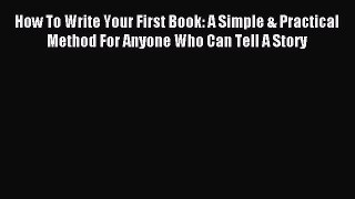Read How To Write Your First Book: A Simple & Practical Method For Anyone Who Can Tell A Story