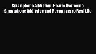 Download Smartphone Addiction: How to Overcome Smartphone Addiction and Reconnect to Real Life